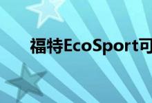 福特EcoSport可以替换为更好的模型