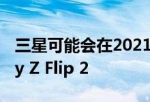 三星可能会在2021年4月左右推出三星Galaxy Z Flip 2