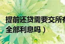 提前还贷需要交所有利息吗（提前还贷需要付全部利息吗）