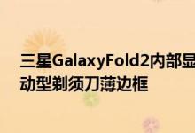 三星GalaxyFold2内部显示屏将达到7.7英寸配备旗舰级运动型剃须刀薄边框