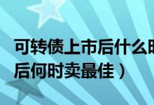 可转债上市后什么时候卖出最好（可转债上市后何时卖最佳）