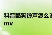 科普酷狗铃声怎么设置手机铃声及唱吧怎么录mv