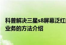 科普解决三星s8屏幕泛红的方法介绍及移动掌上营业厅退订业务的方法介绍