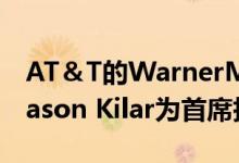 AT＆T的WarnerMedia任命Hulu的创始人Jason Kilar为首席执行官