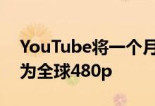 YouTube将一个月的视频默认流分辨率切换为全球480p