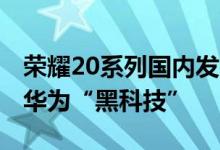 荣耀20系列国内发布售价2699元起加持五项华为“黑科技”