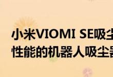 小米VIOMI SE吸尘器推出了新型超智能和高性能的机器人吸尘器