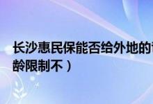 长沙惠民保能否给外地的爸妈买（长沙惠民保值得买吗有年龄限制不）