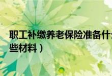 职工补缴养老保险准备什么资料（补缴职工养老保险需要哪些材料）