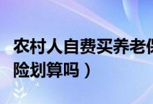 农村人自费买养老保险划算吗（自费买养老保险划算吗）