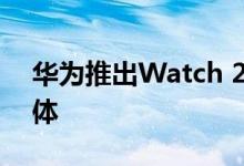 华为推出Watch 2智能手表和保时捷设计变体