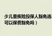 少儿重疾险投保人豁免选不选（守护未来少儿保险发生重疾可以保费豁免吗）