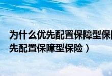 为什么优先配置保障型保险（什么是保障型保险为什么要优先配置保障型保险）