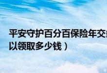 平安守护百分百保险年交多少钱（守护未来少儿保险累计可以领取多少钱）