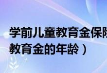 学前儿童教育金保险（守护未来少儿保险领取教育金的年龄）