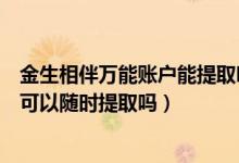 金生相伴万能账户能提取吗（金生相伴万能型万能账户的钱可以随时提取吗）