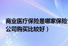 商业医疗保险是哪家保险公司（商业医疗保险要在哪家保险公司购买比较好）