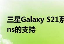 三星Galaxy S21系列智能手机将获得对S Pens的支持