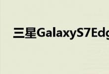 三星GalaxyS7Edge开箱和初步上手体验