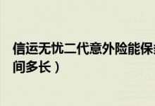 信运无忧二代意外险能保多久（信运无忧二代意外险保险期间多长）