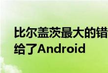 比尔盖茨最大的错误是Windows Phone输给了Android