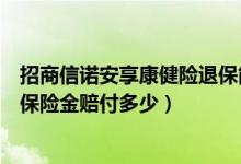 招商信诺安享康健险退保能退多少（安享康健特定少儿疾病保险金赔付多少）