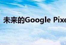 未来的Google Pixel手机可以像书一样打开