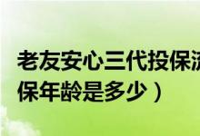 老友安心三代投保流程（老友安心三代的高投保年龄是多少）