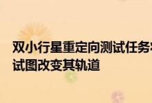 双小行星重定向测试任务将向较小的物体发射一艘飞行器以试图改变其轨道