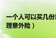 一个人可以买几份意外险（只有7个人怎么办理意外险）