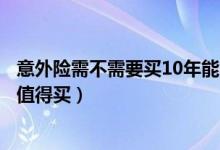 意外险需不需要买10年能回本吗（保障期一年的意外险值不值得买）