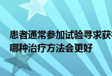 患者通常参加试验寻求获得实验药物的途径而医生通常猜测哪种治疗方法会更好