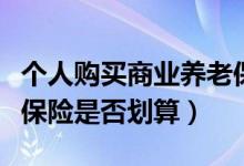 个人购买商业养老保险哪种好（购买商业养老保险是否划算）