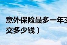 意外保险最多一年交多少钱（意外保险一年要交多少钱）