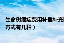 生命树癌症费用补偿补充医疗保险（生命树癌症医疗险交费方式有几种）