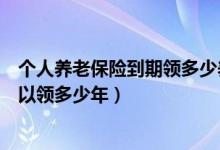 个人养老保险到期领多少养老金（基本养老保险的养老金可以领多少年）