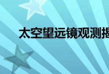 太空望远镜观测揭示了关键时期的线索