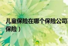 儿童保险在哪个保险公司买（应该在哪家保险公司购买儿童保险）