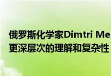 俄罗斯化学家Dimtri Mendeleev在提出元素周期表增加了更深层次的理解和复杂性