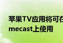 苹果TV应用将可在带有Google TV的Chromecast上使用