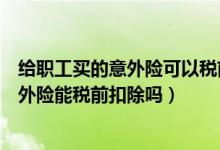 给职工买的意外险可以税前扣除吗（企业为员工购买人身意外险能税前扣除吗）