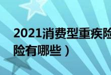 2021消费型重疾险推荐（国内纯消费型重疾险有哪些）