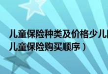 儿童保险种类及价格少儿险排行榜（儿童保险的险种有哪些儿童保险购买顺序）