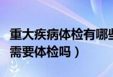 重大疾病体检有哪些（购买重大疾病险的时候需要体检吗）