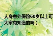 人身意外保险60岁以上可以赔付吗（人身意外保险怎么赔付大家有知道的吗）