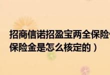 招商信诺招盈宝两全保险优缺点（招商信诺招盈六号产品的保险金是怎么核定的）