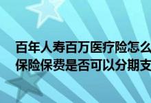 百年人寿百万医疗险怎么交费（招商信诺E诺百万住院医疗保险保费是否可以分期支付）