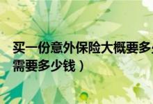 买一份意外保险大概要多少钱（市面上的商业意外保险一般需要多少钱）