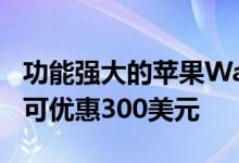 功能强大的苹果WatchSeries5现已发售最高可优惠300美元