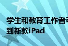 学生和教育工作者可以以299美元的价格购买到新款iPad